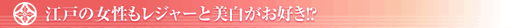 江戸の女性もレジャーと美白がお好き！？