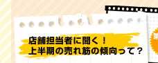 店舗担当者に聞く! 上半期の売れ筋の傾向って?